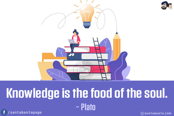 Knowledge is the food of the soul.