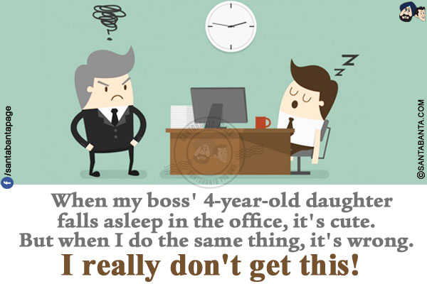 When my boss' 4-year-old daughter falls asleep in the office, it's cute.</br>
But when I do the same thing, it's wrong.</br>
I really don't get this!