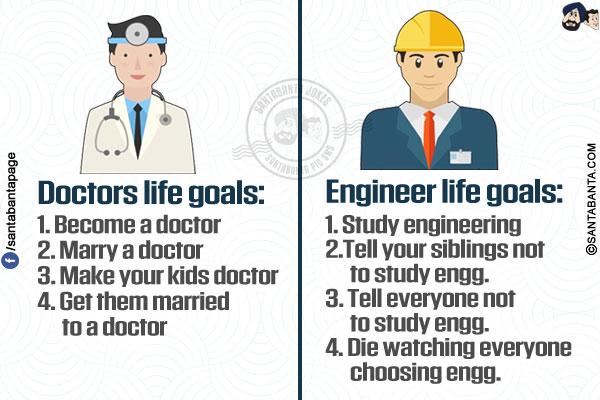 Doctors life goals:</br>
1. Become a doctor</br>
2. Marry a doctor</br>
3. Make your kids doctor</br>
4. Get them married to a doctor</br></br>

Engineer life goals:</br>
1. Study engineering</br>
2.Tell your siblings not to study engg.</br>
3. Tell everyone not to study engg.</br>
4. Die watching everyone choosing engg.