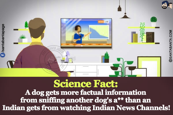 Science Fact:</br>
A dog gets more factual information from sniffing another dog's a** than an Indian gets from watching Indian News Channels!