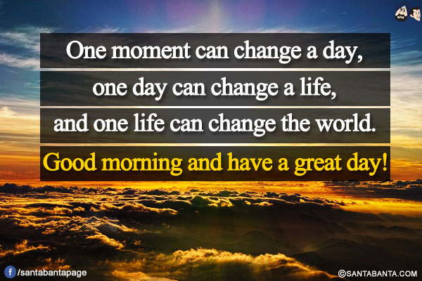 One moment can change a day, one day can change a life, and one life can change the world.</br>
Good morning and have a great day!