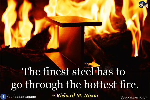 The finest steel has to go through the hottest fire.