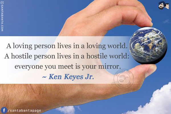 A loving person lives in a loving world. A hostile person lives in a hostile world: everyone you meet is your mirror.