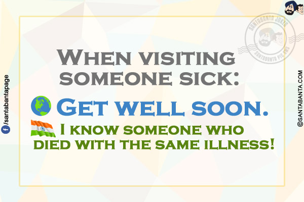 When visiting someone sick:<br/>
Other Countries: Get well soon.<br/>
India: I know someone who died with the same illness!