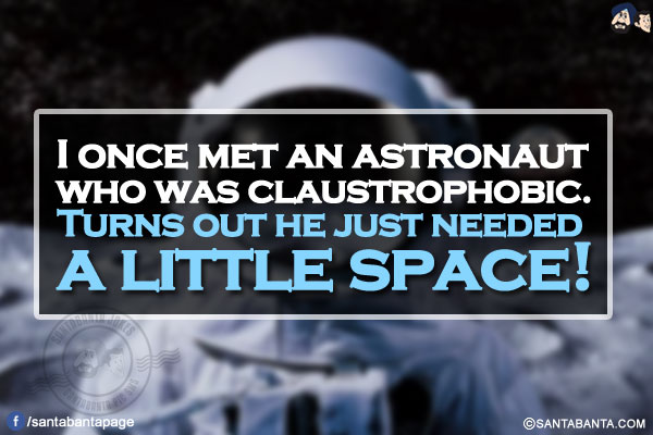 I once met an astronaut who was claustrophobic.<br/>
Turns out he just needed a little space!