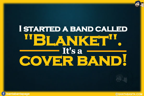 I started a band called `Blanket`.<br/>
It's a cover band!