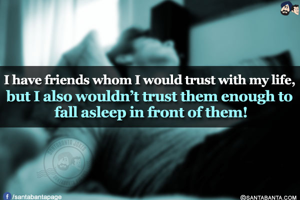 I have friends whom I would trust with my life, but I also wouldn't trust them enough to fall asleep in front of them!