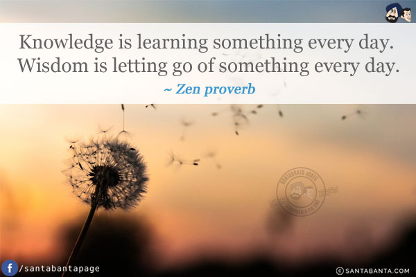 Knowledge is learning something every day. Wisdom is letting go of something every day.