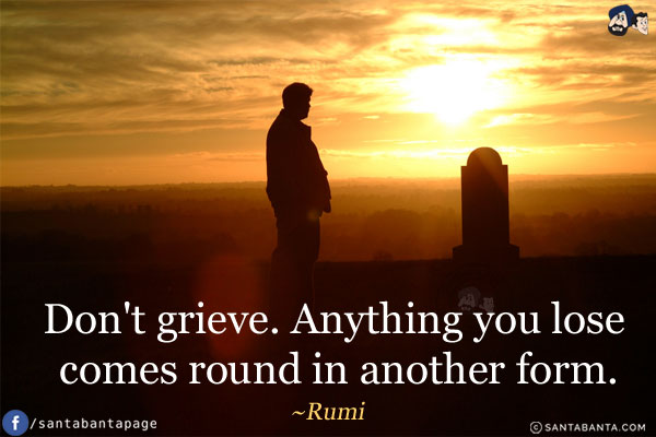 Don't grieve. Anything you lose comes round in another form.