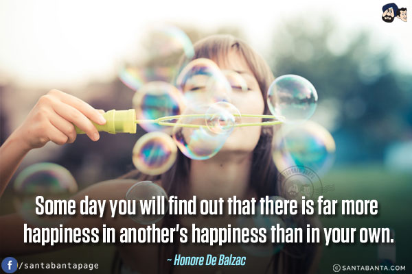 Some day you will find out that there is far more happiness in another's happiness than in your own.