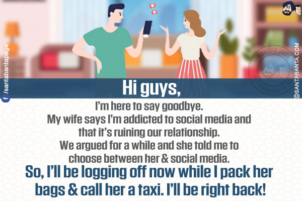 Hi Guys,</br></br>

I'm here to say goodbye. My wife says I'm addicted to social media and that it's ruining our relationship. We argued for a while and she told me to choose between her & social media. So, I'll be logging off now while I pack her bags & call her a taxi. I'll be right back!