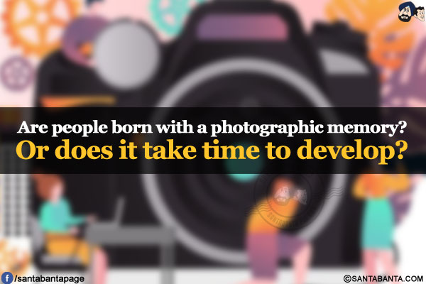 Are people born with a photographic memory?</br>
Or does it take time to develop?