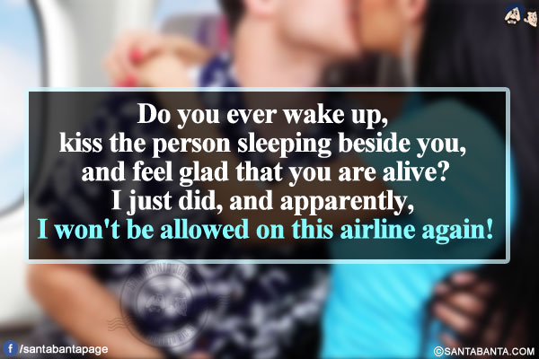 Do you ever wake up, kiss the person sleeping beside you, and feel glad that you are alive?</br>
I just did, and apparently, I won't be allowed on this airline again!