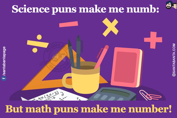 Science puns make me numb:</br>
.</br>
.</br>
.</br>
.</br>
.</br>
But math puns make me number!