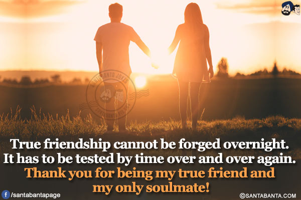 True friendship cannot be forged overnight. It has to be tested by time over and over again. Thank you for being my true friend and my only soulmate!