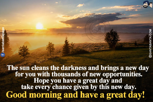 The sun cleans the darkness and brings a new day for you with thousands of new opportunities.</br>
Hope you have a great day and take every chance given by this new day.</br>
Good morning and have a great day!