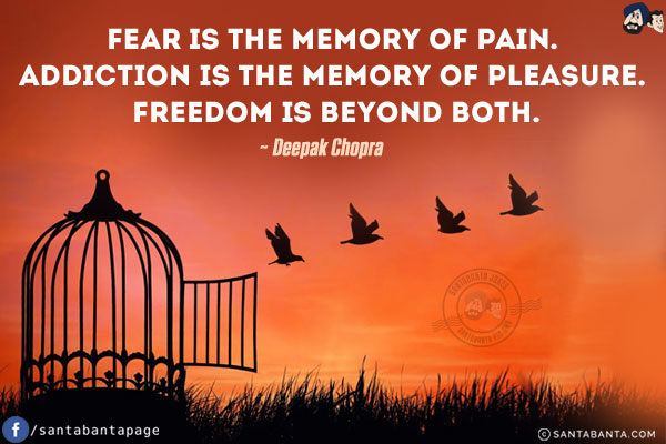 Fear is the memory of pain. Addiction is the memory of pleasure. Freedom is beyond both.