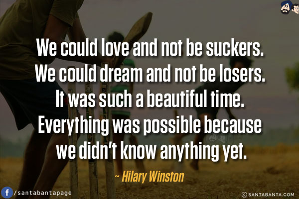 We could love and not be suckers. We could dream and not be losers. It was such a beautiful time. Everything was possible because we didn't know anything yet.