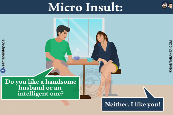 Micro Insult:</br>
Husband: Do you like a handsome husband or an intelligent one?</br>
Wife: Neither. I like you!