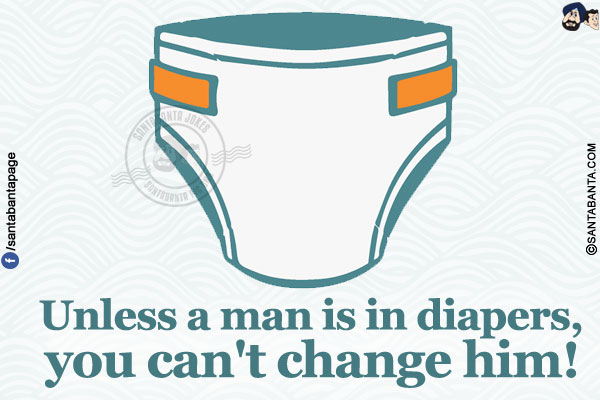 Unless a man is in diapers, you can't change him!