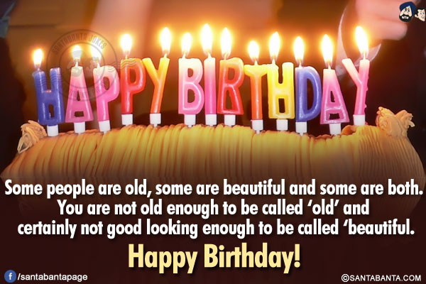 Some people are old, some are beautiful and some are both. You are not old enough to be called 'old' and certainly not good looking enough to be called 'beautiful.</br>
Happy Birthday!