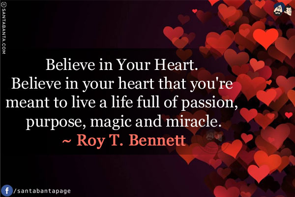 Believe in Your Heart. Believe in your heart that you're meant to live a life full of passion, purpose, magic and miracle.