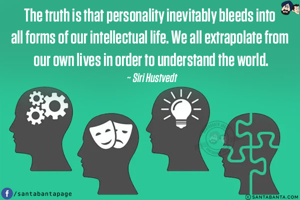 The truth is that personality inevitably bleeds into all forms of our intellectual life. We all extrapolate from our own lives in order to understand the world.