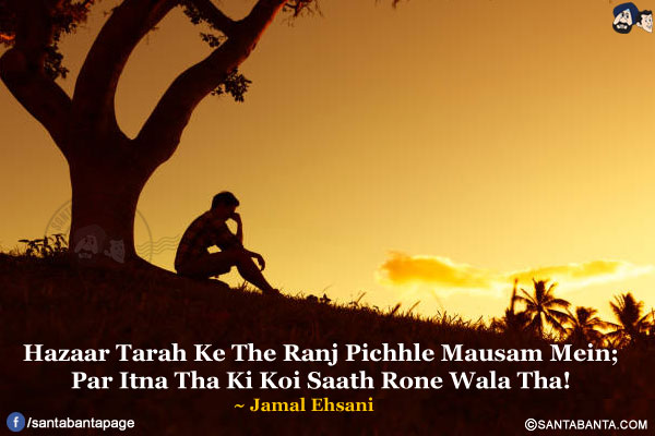 Hazaar Tarah Ke The Ranj Pichhle Mausam Mein;</br>
Par Itna Tha Ki Koi Saath Rone Wala Tha!