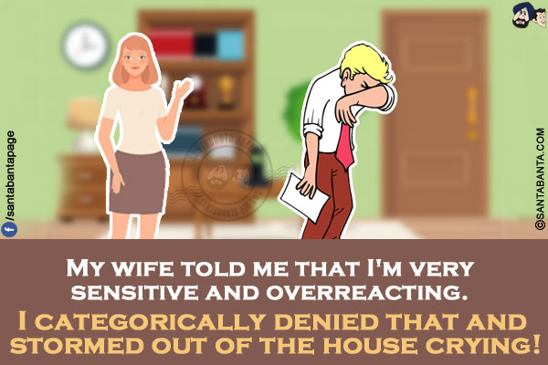 My wife told me that I'm very sensitive and overreacting. I categorically denied that and stormed out of the house crying!