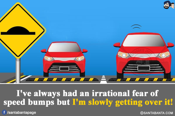 I've always had an irrational fear of speed bumps but I'm slowly getting over it!