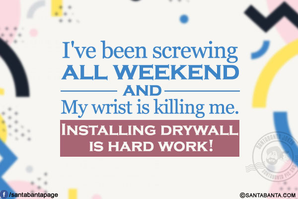 I've been screwing all weekend and my wrist is killing me.</br>
Installing drywall is hard work!