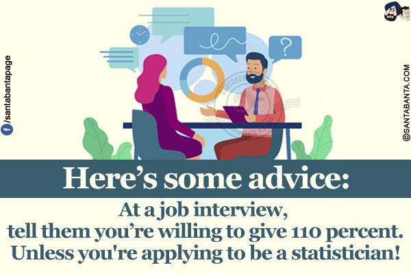 Here's some advice: At a job interview, tell them you're willing to give 110 percent.</br>
Unless you're applying to be a statistician!