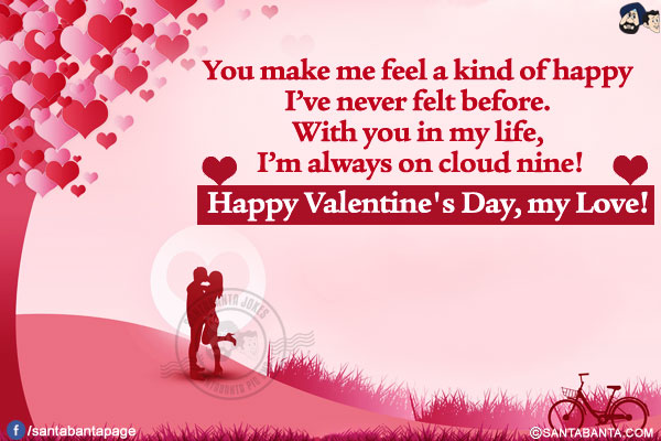 You make me feel a kind of happy I've never felt before. With you in my life, I'm always on cloud nine!</br>
Happy Valentine's Day, my Love!