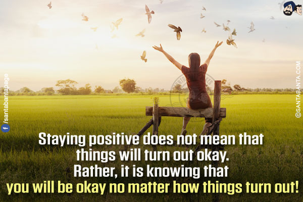 Staying positive does not mean that things will turn out okay.</br>
Rather, it is knowing that you will be okay no matter how things turn out!