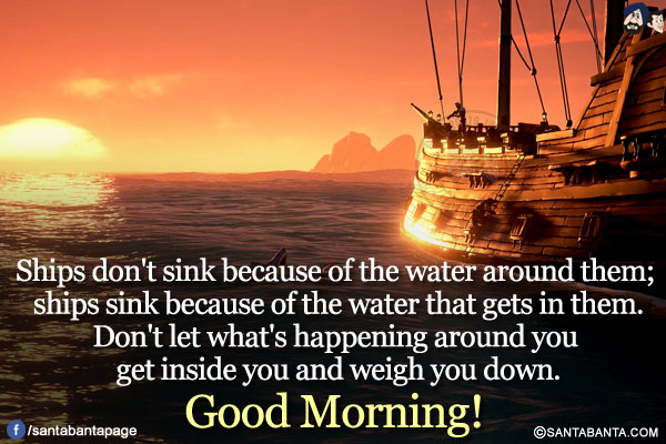 Ships don't sink because of the water around them; ships sink because of the water that gets in them.</br>
Don't let what's happening around you get inside you and weigh you down.</br>
Good Morning!