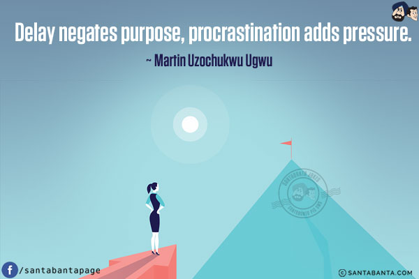 Delay negates purpose, procrastination adds pressure.