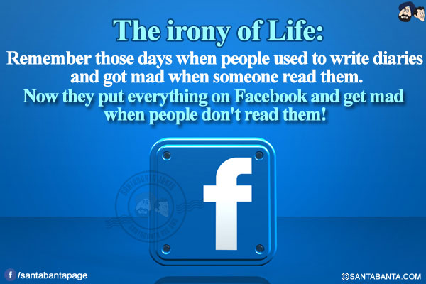 The irony of Life:</br>
Remember those days when people used to write diaries and got mad when someone read them.</br>
Now they put everything on Facebook and get mad when people don't read them!