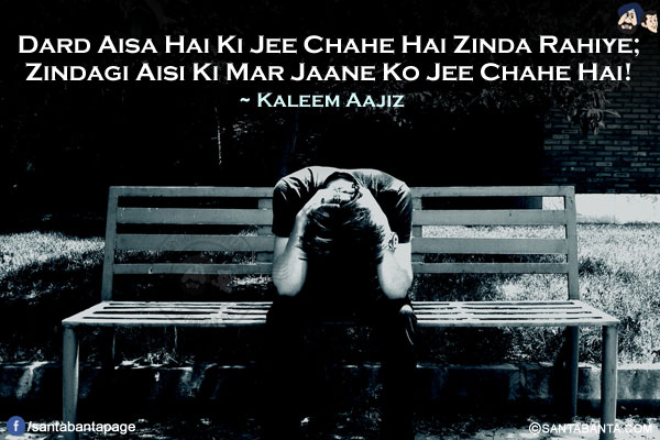 Dard Aisa Hai Ki Jee Chahe Hai Zinda Rahiye;</br>
Zindagi Aisi Ki Mar Jaane Ko Jee Chahe Hai!