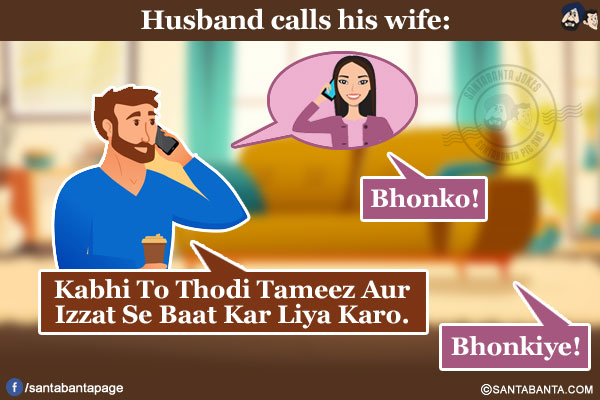 Husband calls his wife:</br>
Wife: Bhonko!</br>
Husband: Kabhi To Thodi Tameez Aur Izzat Se Baat Kar Liya Karo.</br>
Wife: Bhonkiye!