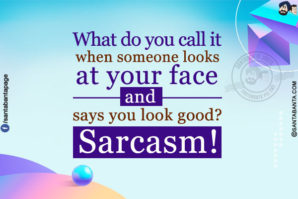 What do you call it when someone looks at your face and says you look good?</br>
Sarcasm!