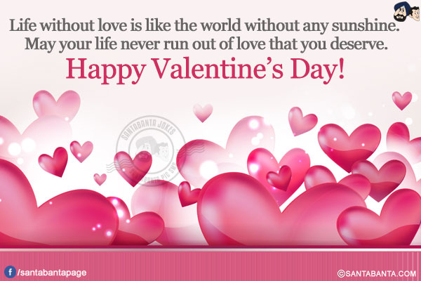 Life without love is like the world without any sunshine. May your life never run out of love that you deserve.</br>
Happy Valentine's Day!