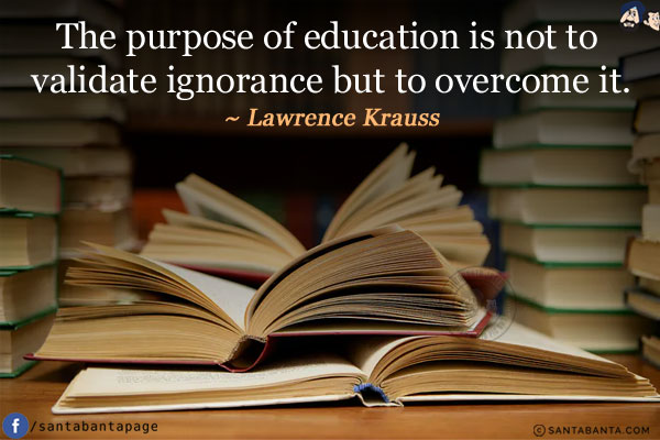 The purpose of education is not to validate ignorance but to overcome it.