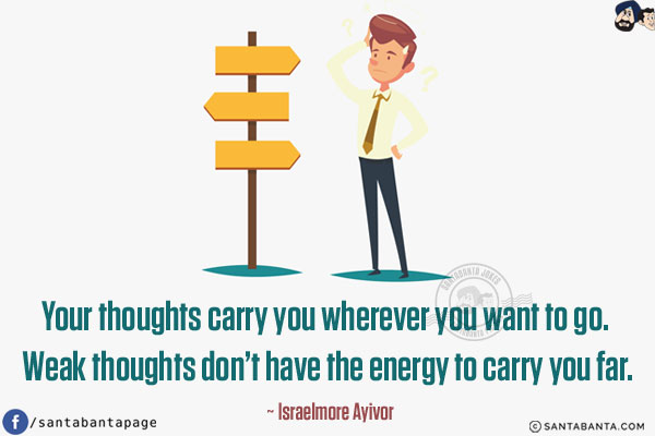 Your thoughts carry you wherever you want to go. Weak thoughts don't have the energy to carry you far.