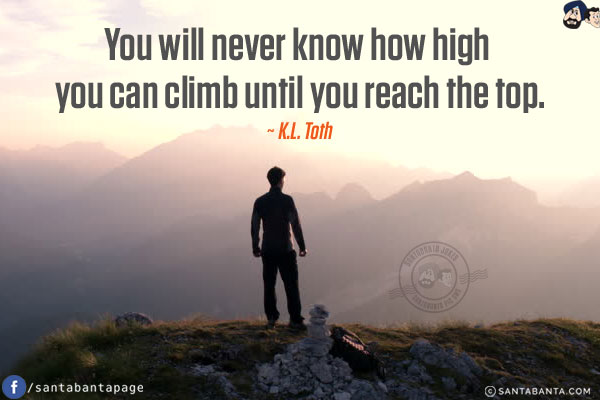 You will never know how high you can climb until you reach the top.