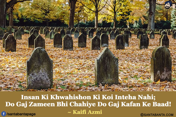 
Insan Ki Khwahishon Ki Koi Inteha Nahi;</br>
Do Gaj Zameen Bhi Chahiye Do Gaj Kafan Ke Baad!