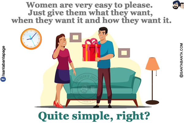 Women are very easy to please. Just give them what they want, when they want it and how they want it.</br>
Quite simple, right?