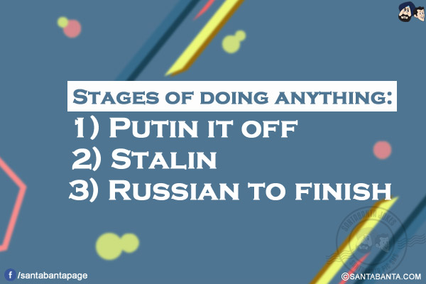 Stages of doing anything:</br>
1) Putin it off</br>
2) Stalin</br>
3) Russian to finish