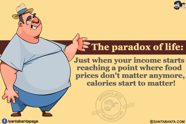 The paradox of life:</br>
Just when your income starts reaching a point where food prices don't matter anymore, calories start to matter!