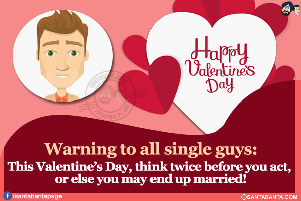 Warning to all single guys:</br>
This Valentine's Day, think twice before you act, or else you may end up married!