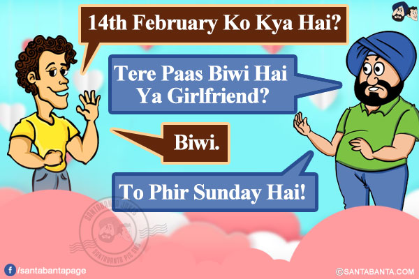 Banta: 14th February Ko Kya Hai?</br>
Santa: Tere Paas Biwi Hai Ya Girlfriend?</br>
Banta: Biwi.</br>
Santa: To Phir Sunday Hai!